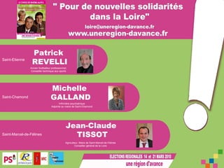 Michelle  GALLAND Patrick  REVELLI Jean-Claude  TISSOT Ancien footballeur professionnel, Conseiller technique aux sports Infirmière psychiatrique Adjointe au maire de Saint-Chamond Agriculteur, Maire de Saint-Marcel-de-Félines Conseiller général de la Loire Saint-Marcel-de-Félines Saint-Chamond Saint-Etienne 