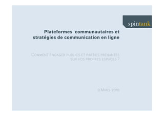 Plateformes communautaires et
stratégies de communication en ligne


Comment Engager publics et parties prenantes
                  sur vos propres espaces ?




                                 9 Mars 2010
 