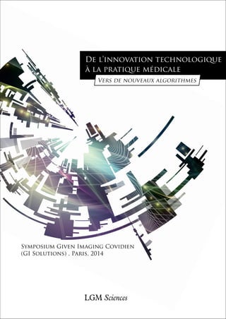De l’innovation technologique 
à la pratique médicale 
Vers de nouveaux algorithmes 
Symposium Given Imaging Covidien 
(GI Solutions) , Paris, 2014 
LGM Sciences 
1 
 