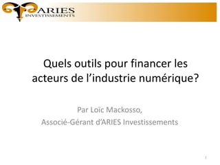 Quels outils pour financer les
acteurs de l’industrie numérique?
Par Loïc Mackosso,
Associé-Gérant d’ARIES Investissements
1
 