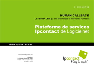 HUMAN CALLBACK La solution CRM  qui allie technologie et ressources humaines Plateforme de services Ipcontact  de Logicielnet W  w w w . i p c o n t a c t . f r @@ [email_address] Logicielnet Eur opôle de l’Arbois • BP 90090 13545 Aix-en-Provence Cedex 04 Tél.04 42 97 10 43 E - C O M M E R C E 