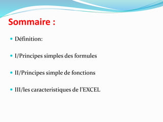 Sommaire :
 Définition:
 I/Principes simples des formules
 II/Principes simple de fonctions
 III/les caracteristiques de l’EXCEL
 