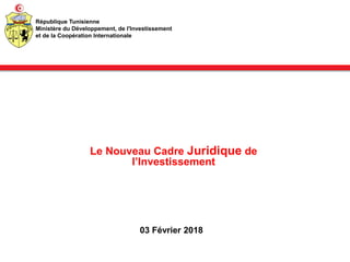 Le Nouveau Cadre Juridique de
l’Investissement
03 Février 2018
République Tunisienne
Ministère du Développement, de l'Investissement
et de la Coopération Internationale
 