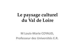 Le paysage culturel du Val de Loire M Louis-Marie COYAUD,  Professeur des Universités E.R. 