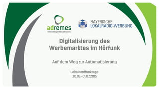 Digitalisierung des
Werbemarktes im Hörfunk
Auf dem Weg zur Automatisierung
Lokalrundfunktage
30.06.-01.07.2015
 