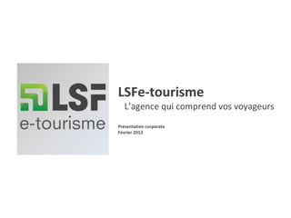 LSFe-tourisme
   L’agence qui comprend vos voyageurs
Présentation corporate
Février 2013
 