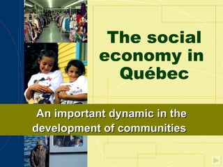 The social economy in  Québec An important dynamic in the development of communities   