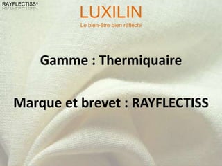LUXILIN
RAYFLECTISS®



                    Le bien-être bien réfléchi




               Gamme : Thermiquaire

   Marque et brevet : RAYFLECTISS
 