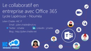 Le collaboratif en
entreprise avec Office 365
Lycée Lapérouse - Nouméa
Julien Chable –NC IT
Email : julien.chable@ncit.nc
Twitter : Jchable LinkedIn : jchable
Blog : http://julien.chable.net
 