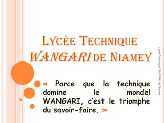 LYCÉE TECHNIQUE




                               Lycée Technique WANGARI de Niamey
WANGARI DE NIAMEY
  « Parce que la technique
  domine        le    monde!
  WANGARI, c’est le triomphe
  du savoir-faire. »
 
