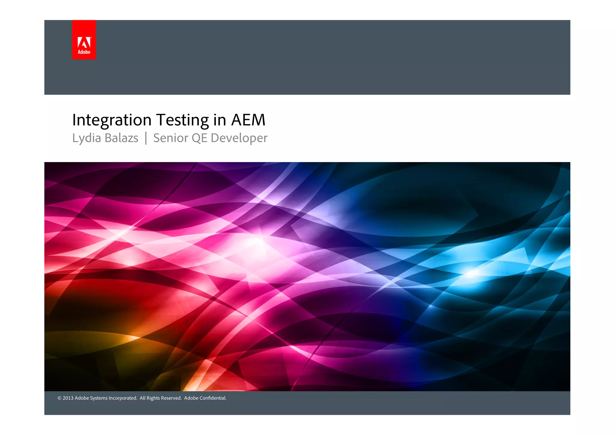 © 2013 Adobe Systems Incorporated. All Rights Reserved. Adobe Confidential.© 2013 Adobe Systems Incorporated. All Rights Reserved. Adobe Confidential.
Integration Testing in AEM
Lydia Balazs | Senior QE Developer
 