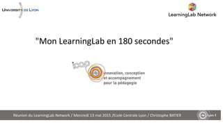 Réunion du LearningLab Network / Mercredi 13 mai 2015 /Ecole Centrale Lyon / Christophe BATIER
"Mon LearningLab en 180 secondes"
 