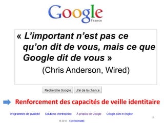 « L’important n’est pas ce
 qu’on dit de vous, mais ce que
 Google dit de vous »
        (Chris Anderson, Wired)


Renforcement des capacités de veille identitaire
                                             16
 