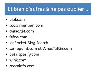 Et bien d’autres à ne pas oublier…
•   pipl.com
•   socialmention.com
•   cvgadget.com
•   fefoo.com
•   IceRocket Blog Search
•   samepoint.com et WhosTalkin.com
•   beta.spezify.com
•   wink.com
•   zoominfo.com
 