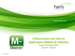 © Harris Interactive
L’Observatoire des Sites et
Applications Mobiles & Tablettes
Vague Printemps 2015
13 avril – 14 juin
 