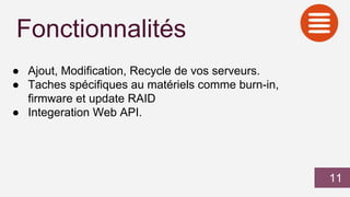 Fonctionnalités
● Ajout, Modification, Recycle de vos serveurs.
● Taches spécifiques au matériels comme burn-in,
firmware et update RAID
● Integeration Web API.
11
 