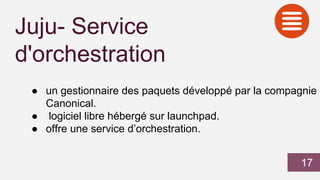Juju- Service
d'orchestration
● un gestionnaire des paquets développé par la compagnie
Canonical.
● logiciel libre hébergé sur launchpad.
● offre une service d’orchestration.
17
 