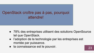 OpenStack croître pas à pas, pourquoi
attendre!
● 78% des entreprises utilisent des solutions OpenSource
tel que OpenStack.
● l’adoption de la technologie par les entreprises est
montée par puissance.
● la connaissance est le pouvoir. 23
 