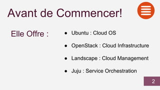 Avant de Commencer!
Elle Offre : ● Ubuntu : Cloud OS
● OpenStack : Cloud Infrastructure
● Landscape : Cloud Management
● Juju : Service Orchestration
2
 