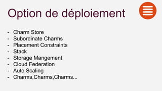 Option de déploiement
- Charm Store
- Subordinate Charms
- Placement Constraints
- Stack
- Storage Mangement
- Cloud Federation
- Auto Scaling
- Charms,Charms,Charms...
 