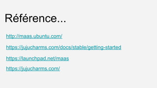 Référence...
http://maas.ubuntu.com/
https://jujucharms.com/docs/stable/getting-started
https://launchpad.net/maas
https://jujucharms.com/
 