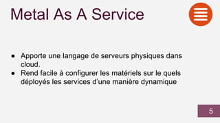 Metal As A Service
● Apporte une langage de serveurs physiques dans
cloud.
● Rend facile à configurer les matériels sur le quels
déployés les services d’une manière dynamique
5
 