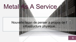 Metal As A Service
Nouvelle façon de penser à propos de l’
infrastructure physique.
6
 
