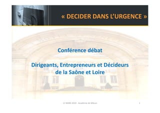 « DECIDER DANS L’URGENCE »
              DECIDER DANS L URGENCE



          Conférence débat  

Dirigeants, Entrepreneurs et Décideurs  
         de la Saône et Loire 



            11 MARS 2010 ‐ Académie de Mâcon   1
 