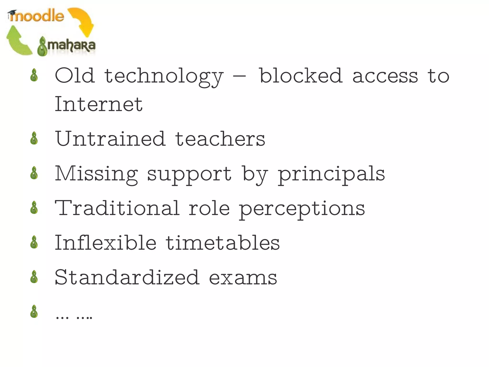 Old technology – blocked access to Internet Untrained teachers Missing support by principals Traditional role perceptions Inflexible timetables Standardized exams …… . 