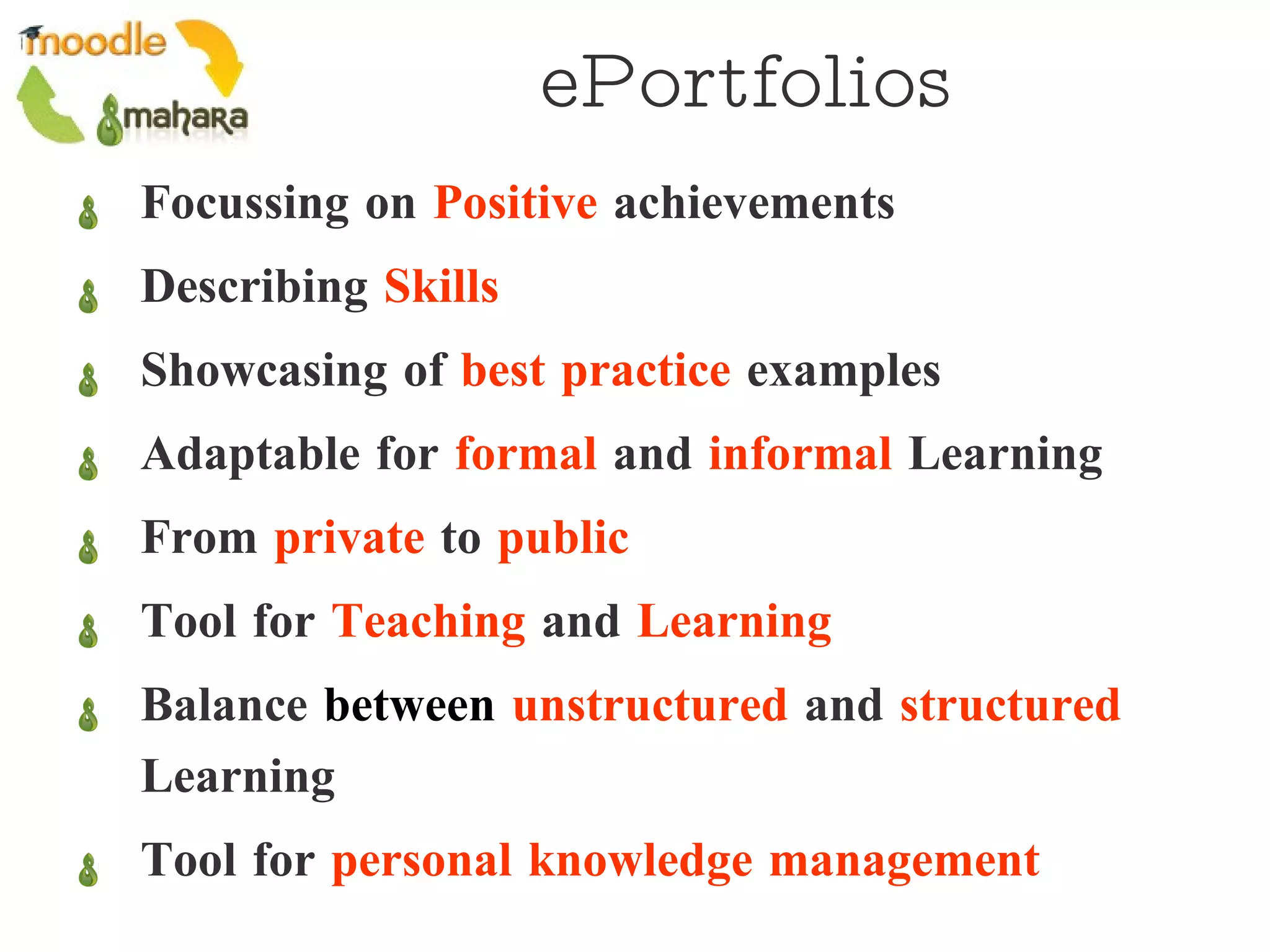 ePortfolios Focussing on  Positive  achievements Describing  Skills   Showcasing of  best practice  examples Adaptable for  formal  and  informal  Learning From  private  to  public   Tool for  Teaching  and  Learning   Balance  between   unstructured  and  structured  Learning Tool for  personal knowledge management   Peter Baumgartner  