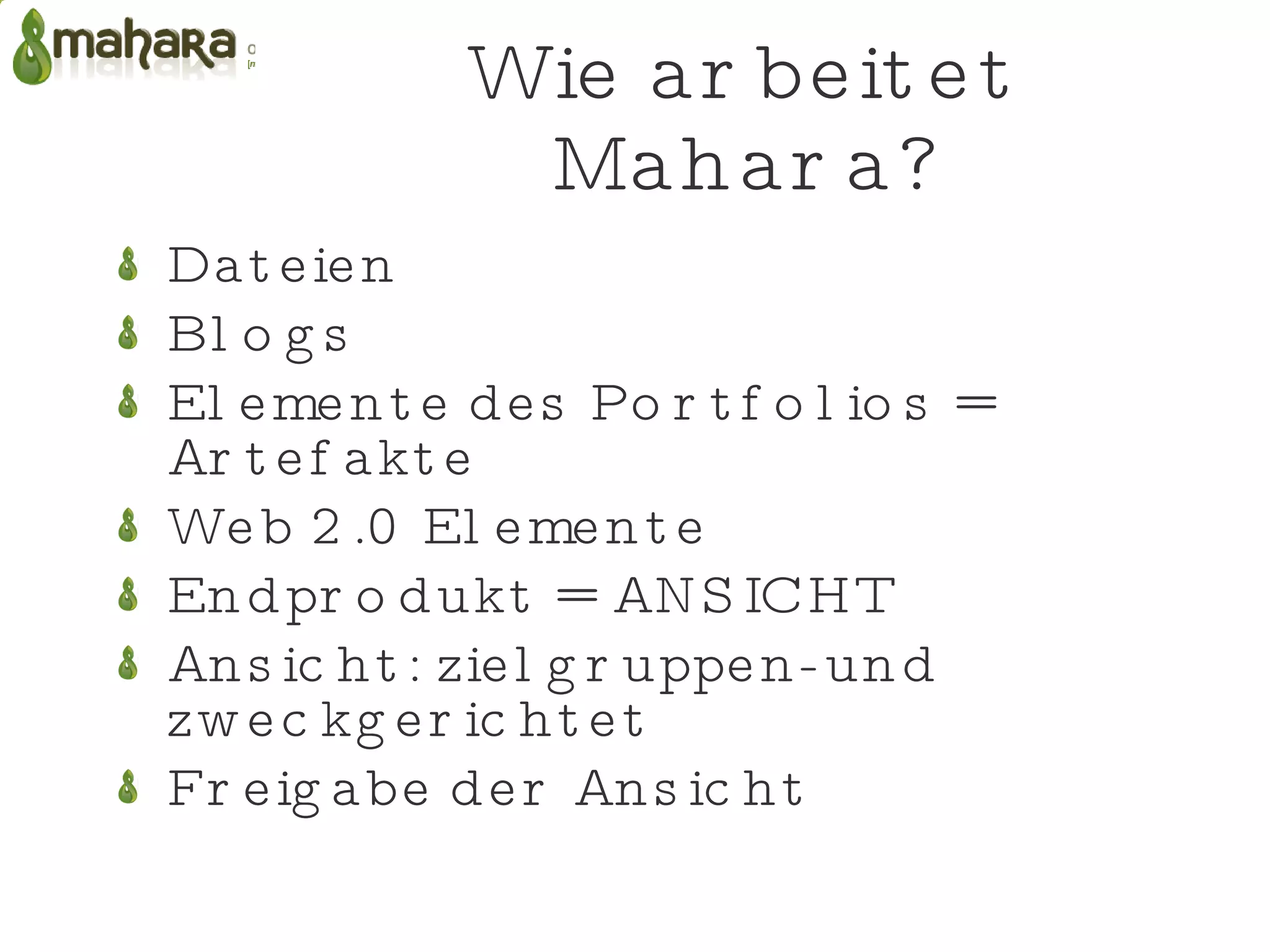 Wie arbeitet Mahara? Dateien Blogs Elemente des Portfolios = Artefakte Web 2.0 Elemente Endprodukt = ANSICHT Ansicht: zielgruppen- und zweckgerichtet Freigabe der Ansicht 