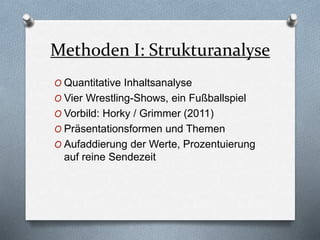 Methoden I: Strukturanalyse
O Quantitative Inhaltsanalyse
O Vier Wrestling-Shows, ein Fußballspiel
O Vorbild: Horky / Grimmer (2011)
O Präsentationsformen und Themen
O Aufaddierung der Werte, Prozentuierung
auf reine Sendezeit
 
