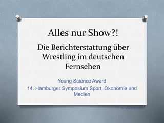 Alles nur Show?!
Die Berichterstattung über
Wrestling im deutschen
Fernsehen
Young Science Award
14. Hamburger Symposium Sport, Ökonomie und
Medien
6. Juni 2014
 