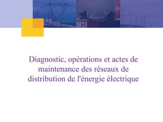 Diagnostic, opérations et actes de
maintenance des réseaux de
distribution de l'énergie électrique
 