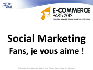 Social Marketing
Fans, je vous aime !
  Conférencier : Jérémi Lepetit de Make me Viral - Témoin : Fabrice Feugas de Priceminister
 