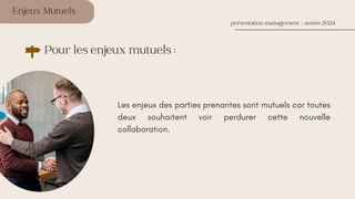 Enjeux Mutuels
Les enjeux des parties prenantes sont mutuels car toutes
deux souhaitent voir perdurer cette nouvelle
collaboration.
présentation management - année 2024
Pour les enjeux mutuels :
 