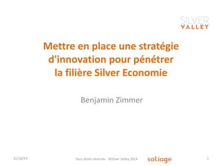 Mettre en place une stratégie d'innovation pour pénétrer la filière Silver Economie 
31/10/14 
Tous droits réservés - ©Silver Valley 2014 
1 
Benjamin Zimmer  