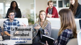Le Management
Interculturel
Comment gérer une équipe
polyculturelle ?
 