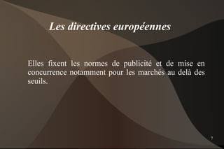 Les directives européennes


Elles fixent les normes de publicité et de mise en
concurrence notamment pour les marchés au delà des
seuils.




                                                     7
 