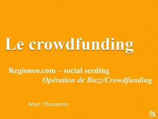 Le crowdfunding
Regioneo.com – social seeding
Opération de Buzz/Crowdfunding
Marc Thouvenin
 