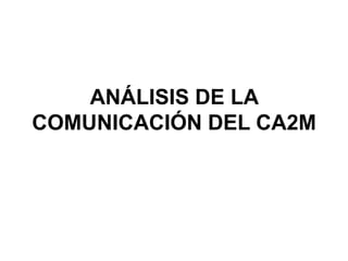 ANÁLISIS DE LA
COMUNICACIÓN DEL CA2M
 