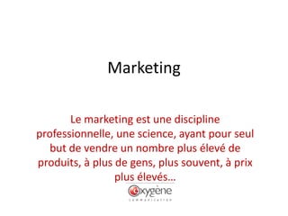 Marketing

       Le marketing est une discipline
professionnelle, une science, ayant pour seul
   but de vendre un nombre plus élevé de
produits, à plus de gens, plus souvent, à prix
                 plus élevés…
 