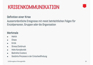 KRISENKOMMUNIKATION
Definition einer Krise
Ausserordentliche Ereignisse mit meist beträchtlichen Folgen für
Einzelpersonen, Gruppen oder die Organisation

Merkmale
     Hektik
     Chaos
     Kritik
     Stress/Zeitdruck
     Hohe Komplexität
                p
     Bedrohte Existenz
     Gestörte Prozesse in der Entscheidfindung

Einführungskurs Führungskräfte                                     39
 