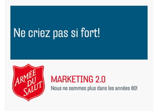 Ne criez pas si fort!


         MARKETING 2.0
         Nous
         N ne sommes plus d l années 80!
                      l dans les é
 