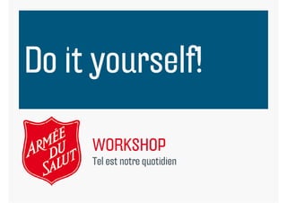 Do it yourself!

     WORKSHOP
     Tel
     T l est notre quotidien
                       idi
 