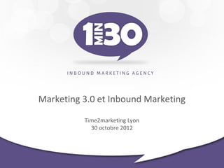 Marketing 3.0 et Inbound Marketing

          Time2marketing Lyon
            30 octobre 2012
 