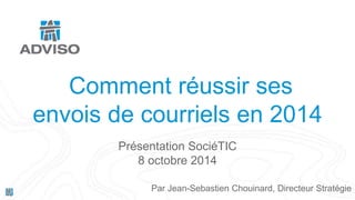 Comment réussir ses 
envois de courriels en 2014 
Présentation SociéTIC 
8 octobre 2014 
Par Jean-Sebastien Chouinard, Directeur Stratégie 
 