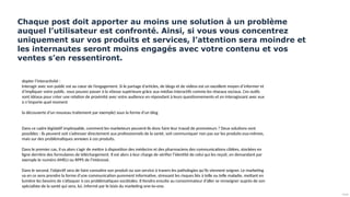 Public
Chaque post doit apporter au moins une solution à un problème
auquel l’utilisateur est confronté. Ainsi, si vous vous concentrez
uniquement sur vos produits et services, l’attention sera moindre et
les internautes seront moins engagés avec votre contenu et vos
ventes s’en ressentiront.
dopter l’interactivité :
Interagir avec son public est au cœur de l’engagement. Si le partage d’articles, de blogs et de vidéos est un excellent moyen d’informer et
d’impliquer votre public, vous pouvez passer à la vitesse supérieure grâce aux médias interactifs comme les réseaux sociaux. Ces outils
sont idéaux pour créer une relation de proximité avec votre audience en répondant à leurs questionnements et en interagissant avec eux
à n’importe quel moment
la découverte d’un nouveau traitement par exemple) sous la forme d’un blog
Dans ce cadre législatif impitoyable, comment les marketeurs peuvent-ils donc faire leur travail de promoteurs ? Deux solutions sont
possibles : ils peuvent soit s’adresser directement aux professionnels de la santé, soit communiquer non pas sur les produits eux-mêmes,
mais sur des problématiques annexes à ces produits.
Dans le premier cas, il va alors s’agir de mettre à disposition des médecins et des pharmaciens des communications ciblées, stockées en
ligne derrière des formulaires de téléchargement. Il est alors à leur charge de vérifier l’identité de celui qui les reçoit, en demandant par
exemple le numéro AMELI ou RPPS de l’intéressé.
Dans le second, l’objectif sera de faire connaître son produit ou son service à travers les pathologies qu’ils viennent soigner. Le marketing
va en ce sens prendre la forme d’une communication purement informative, stressant les risques liés à telle ou telle maladie, mettant en
lumière les besoins de s’attaquer à ces problématiques sociétales. Il tiendra ensuite au consommateur d’aller se renseigner auprès de son
spécialiste de la santé qui sera, lui, informé par le biais du marketing one-to-one.
 
