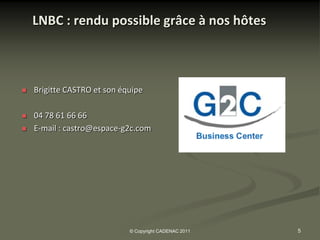 LNBC : rendu possible grâce à nos hôtes



   Brigitte CASTRO et son équipe

   04 78 61 66 66
   E-mail : castro@espace-g2c.com




                             © Copyright CADENAC 2011   5
 