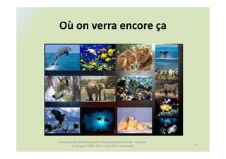 Où on verra encore ça




Francophonies, Bibliothèques et Développement durable : Colloque
         2e Congrès AIFBD, 09-11 août 2011, Martinique             17
 